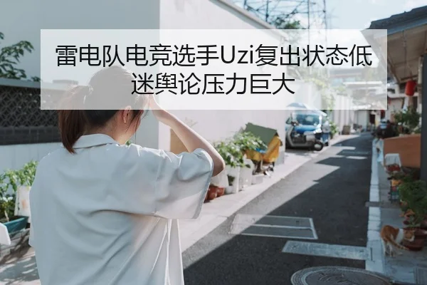 雷电队电竞选手Uzi复出状态低迷舆论压力巨大