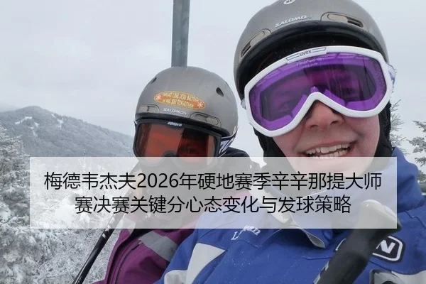 梅德韦杰夫2026年硬地赛季辛辛那提大师赛决赛关键分心态变化与发球策略