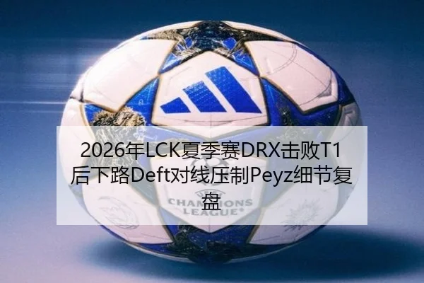 2026年LCK夏季赛DRX击败T1后下路Deft对线压制Peyz细节复盘
